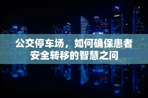 公交停车场，如何确保患者安全转移的智慧之问