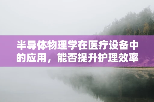 半导体物理学在医疗设备中的应用，能否提升护理效率？