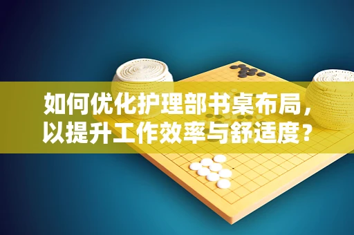 如何优化护理部书桌布局，以提升工作效率与舒适度？