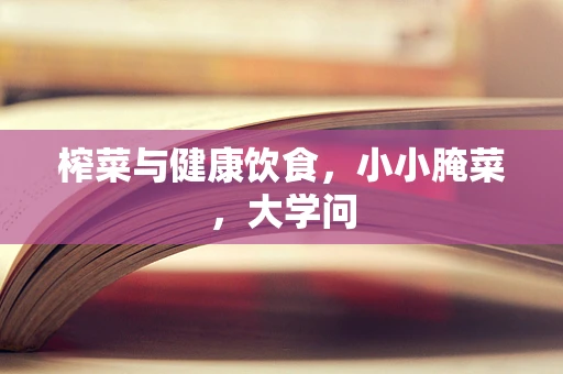 榨菜与健康饮食，小小腌菜，大学问