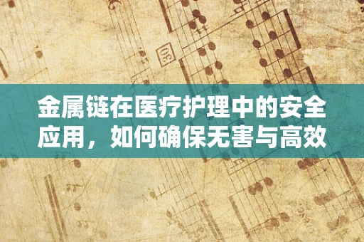 金属链在医疗护理中的安全应用，如何确保无害与高效？
