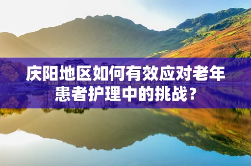 庆阳地区如何有效应对老年患者护理中的挑战？