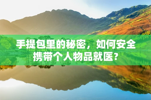 手提包里的秘密，如何安全携带个人物品就医？