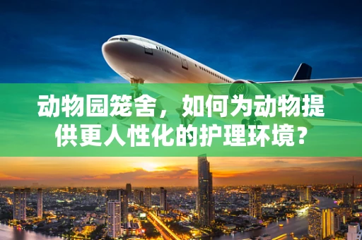 动物园笼舍，如何为动物提供更人性化的护理环境？