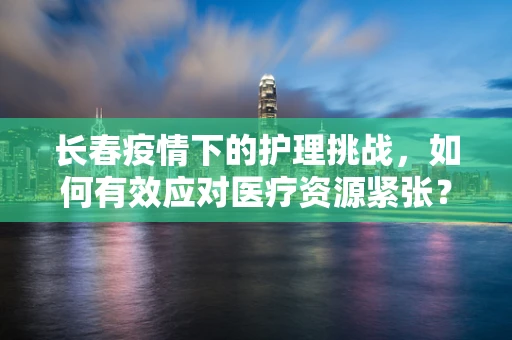 长春疫情下的护理挑战，如何有效应对医疗资源紧张？