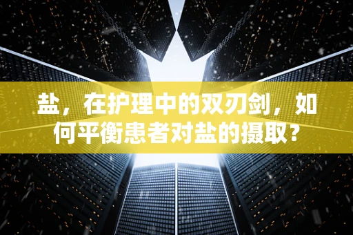 盐，在护理中的双刃剑，如何平衡患者对盐的摄取？