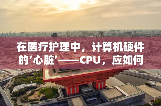 在医疗护理中，计算机硬件的‘心脏’——CPU，应如何选型以优化患者信息处理效率？