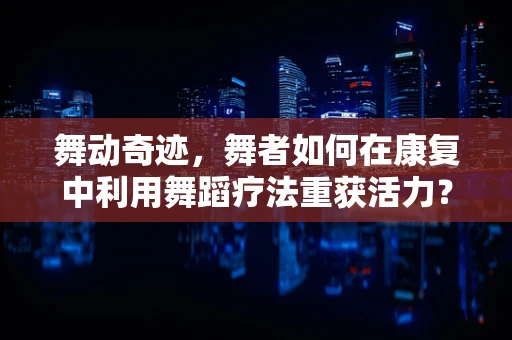 舞动奇迹，舞者如何在康复中利用舞蹈疗法重获活力？