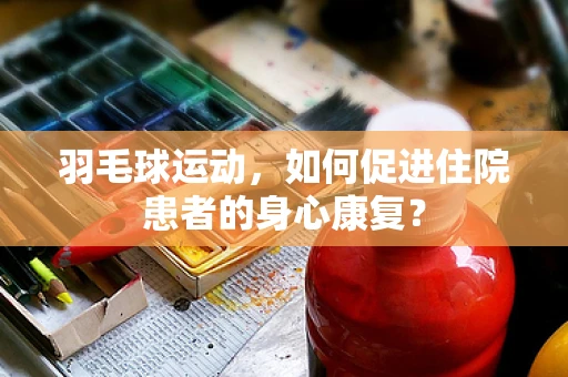 羽毛球运动，如何促进住院患者的身心康复？