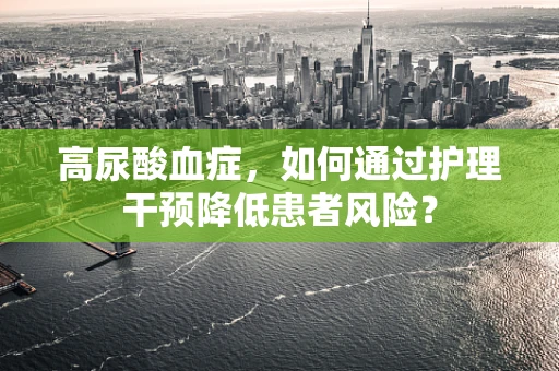 高尿酸血症，如何通过护理干预降低患者风险？