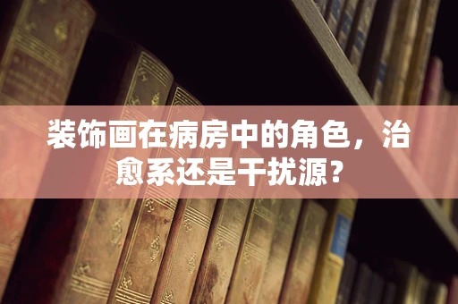 装饰画在病房中的角色，治愈系还是干扰源？