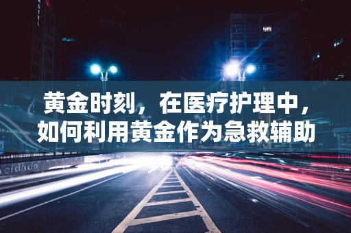 黄金时刻，在医疗护理中，如何利用黄金作为急救辅助工具？