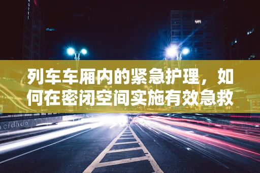 列车车厢内的紧急护理，如何在密闭空间实施有效急救？