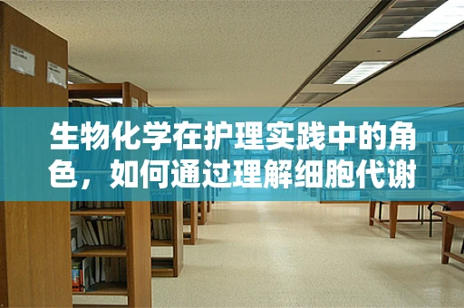 生物化学在护理实践中的角色，如何通过理解细胞代谢优化患者护理？