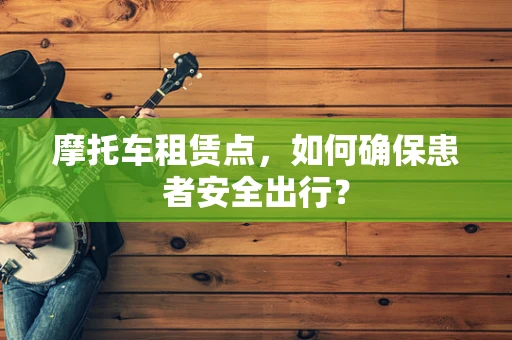 摩托车租赁点，如何确保患者安全出行？