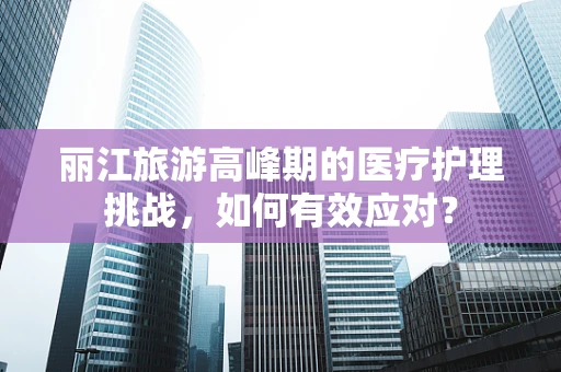 丽江旅游高峰期的医疗护理挑战，如何有效应对？