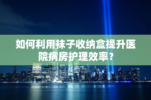 如何利用袜子收纳盒提升医院病房护理效率？