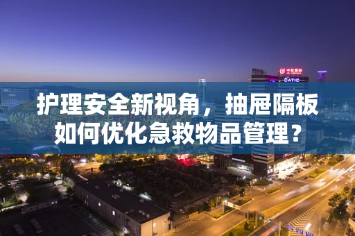护理安全新视角，抽屉隔板如何优化急救物品管理？