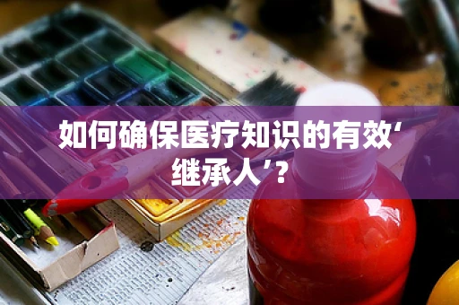如何确保医疗知识的有效‘继承人’？