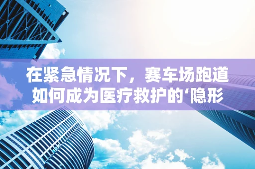 在紧急情况下，赛车场跑道如何成为医疗救护的‘隐形战场’？