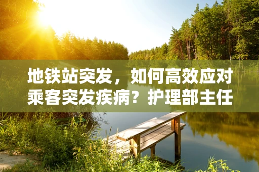 地铁站突发，如何高效应对乘客突发疾病？护理部主任的视角