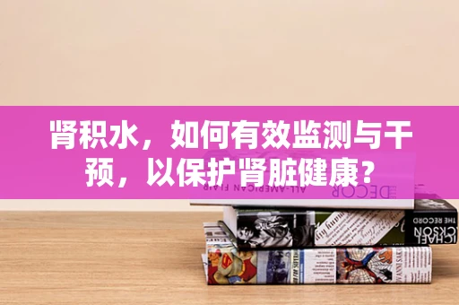 肾积水，如何有效监测与干预，以保护肾脏健康？