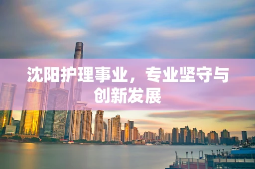 沈阳护理事业，专业坚守与创新发展