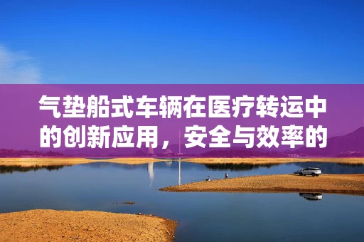 气垫船式车辆在医疗转运中的创新应用，安全与效率的双重考量