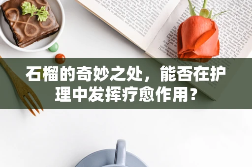 石榴的奇妙之处，能否在护理中发挥疗愈作用？