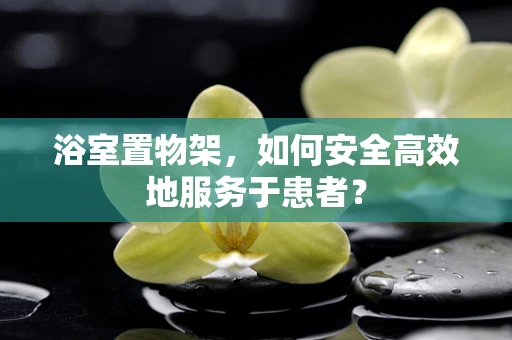 浴室置物架，如何安全高效地服务于患者？