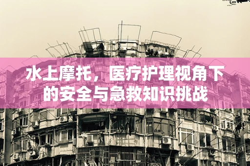 水上摩托，医疗护理视角下的安全与急救知识挑战