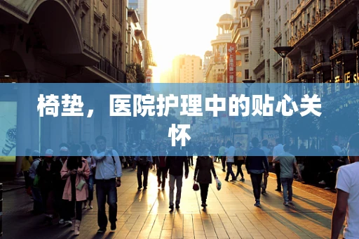 椅垫，医院护理中的贴心关怀