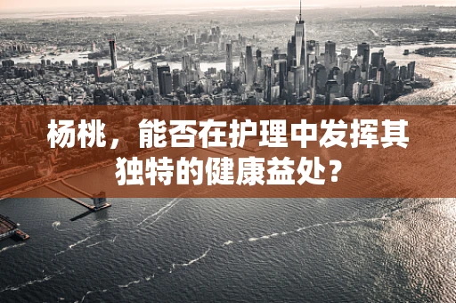 杨桃，能否在护理中发挥其独特的健康益处？