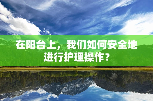 在阳台上，我们如何安全地进行护理操作？