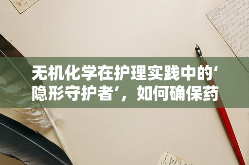 无机化学在护理实践中的‘隐形守护者’，如何确保药物配伍的安全性？