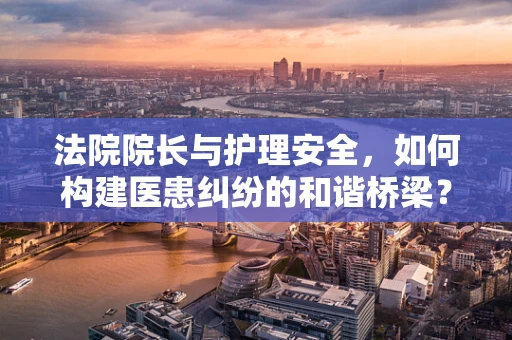 法院院长与护理安全，如何构建医患纠纷的和谐桥梁？