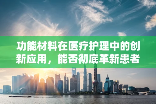 功能材料在医疗护理中的创新应用，能否彻底革新患者康复体验？