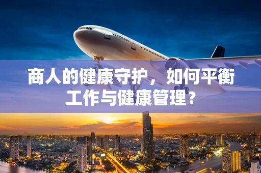 商人的健康守护，如何平衡工作与健康管理？