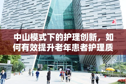 中山模式下的护理创新，如何有效提升老年患者护理质量？