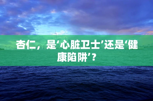 杏仁，是‘心脏卫士’还是‘健康陷阱’？