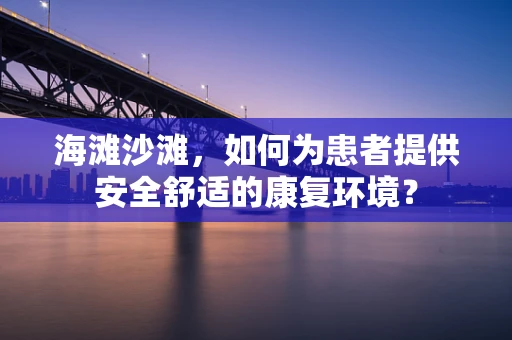 海滩沙滩，如何为患者提供安全舒适的康复环境？
