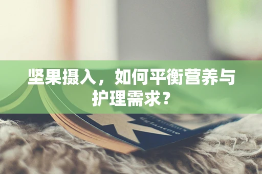 坚果摄入，如何平衡营养与护理需求？