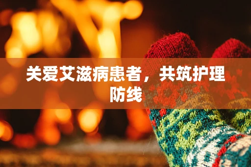 关爱艾滋病患者，共筑护理防线