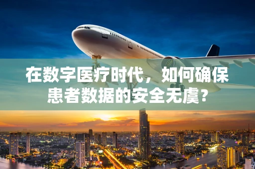 在数字医疗时代，如何确保患者数据的安全无虞？
