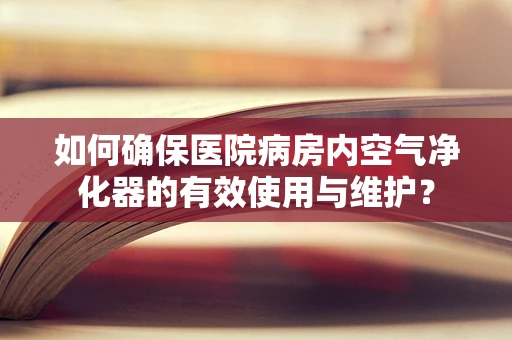 如何确保医院病房内空气净化器的有效使用与维护？