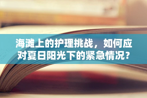 海滩上的护理挑战，如何应对夏日阳光下的紧急情况？