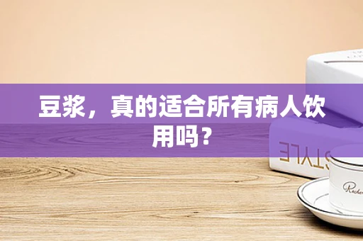 豆浆，真的适合所有病人饮用吗？