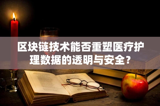 区块链技术能否重塑医疗护理数据的透明与安全？