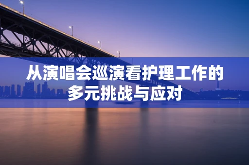 从演唱会巡演看护理工作的多元挑战与应对