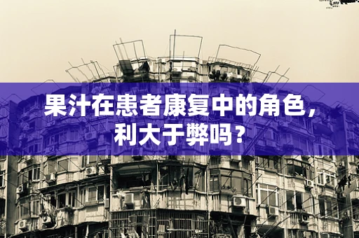 果汁在患者康复中的角色，利大于弊吗？